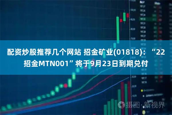 配资炒股推荐几个网站 招金矿业(01818)：“22招金MTN001”将于9月23日到期兑付