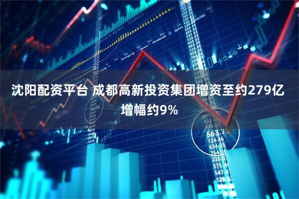 沈阳配资平台 成都高新投资集团增资至约279亿 增幅约9%