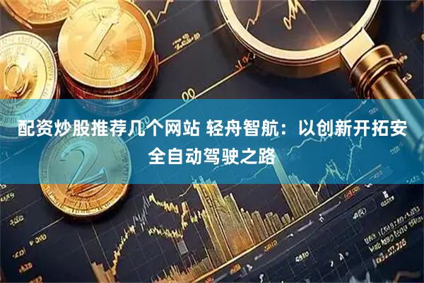 配资炒股推荐几个网站 轻舟智航：以创新开拓安全自动驾驶之路