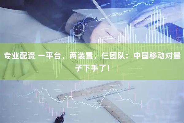 专业配资 一平台，两装置，仨团队：中国移动对量子下手了！